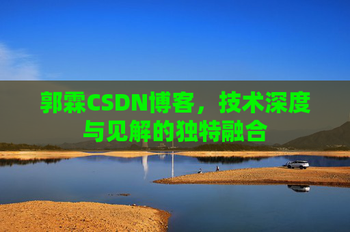 郭霖CSDN博客,技术深度与见解的独特融合 郭霖CSDN博客,技术深度与见解的独特融合